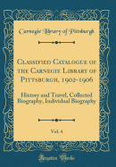 Classified Catalogue of the Carnegie Library of Pittsburgh, 1902-1906, Vol. 4: History and Travel, Collected Biography, Individual Biography (Classic Reprint)