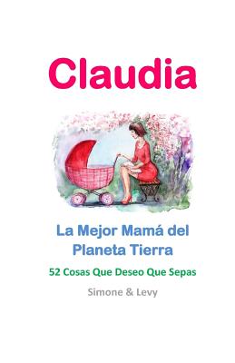 Claudia, La Mejor Mam del Planeta Tierra: 52 Cosas Que Deseo Que Sepas - Levy, and Leyva, J L, and Simone