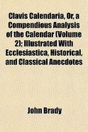 Clavis Calendaria, Or, a Compendious Analysis of the Calendar (Volume 2); Illustrated with Ecclesiastica, Historical, and Classical Anecdotes