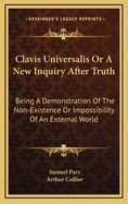 Clavis Universalis or a New Inquiry After Truth: Being a Demonstration of the Non-Existence or Impossibility of an External World