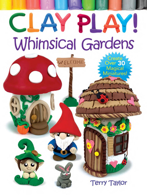 Clay Play! Whimsical Gardens: Create Over 30 Magical Miniatures! - Taylor, Terry