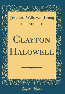 Clayton Halowell (Classic Reprint) - Praag, Francis Wells Van