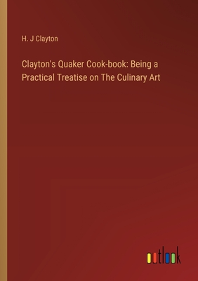 Clayton's Quaker Cook-book: Being a Practical Treatise on The Culinary Art - Clayton, H J