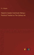 Clayton's Quaker Cook-book: Being a Practical Treatise on The Culinary Art