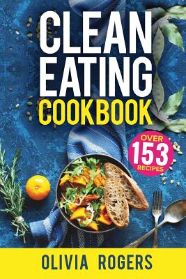 Clean Eating Cookbook: The All-in-1 Healthy Eating Guide - 153 Quick & Easy Recipes, A Weekly Shopping List & More! - Rogers, Olivia