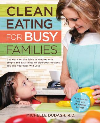 Clean Eating for Busy Families: Get Meals on the Table in Minutes with Simple and Satisfying Whole-Foods Recipes You and Your Kids Will Love-Most Recipes Take Just 30 Minutes or Less! - Dudash, Michelle