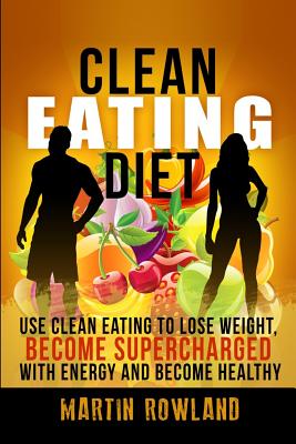 Clean Eating: Lose Weight, Make Your Skin Glow, Become Supercharged With Energy And Be Immensely Healthy - Rowland, Martin