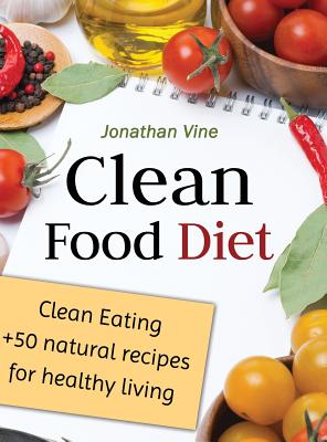 Clean Food Diet: Clean Eating + 50 Natural Recipes for Healthy Living - Vine, Jonathan