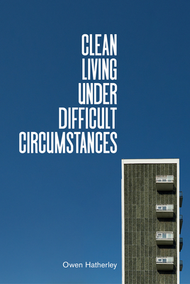 Clean Living Under Difficult Circumstances: Finding a Home in the Ruins of Modernism - Hatherley, Owen