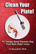 Clean Your Plate! Thirteen Things Good Parents Say That Ruin Kids' Lives