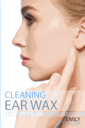 Cleaning Ear Wax: Remove Ear Wax Build Up with Our Simple, Quick, Effective Guide to Help You Self Care, Clean and Remove Wax from Your Ears at Home, Easily, Effectively and Safely by Yourself