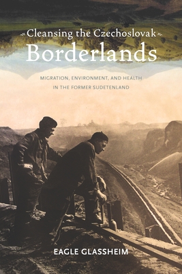 Cleansing the Czechoslovak Borderlands: Migration, Environment, and Health in the Former Sudetenland - Glassheim, Eagle