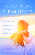 Clear Home, Clear Heart: Learn to Clear the Energy of People & Places