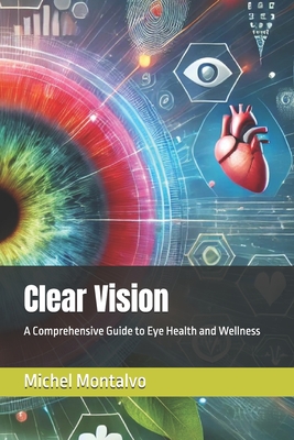 Clear Vision: A Comprehensive Guide to Eye Health and Wellness - Montalvo, Michel