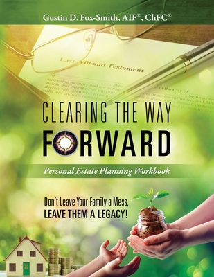 Clearing the Way Forward - Personal Estate Planning Workbook: Don't Leave Your Family a Mess, Leave them a Legacy! - Fox-Smith, Gustin D