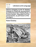 Cleone. a Tragedy, by Mr. R. Dodsley. Adapted for Theatrical Representation, as Performed at the Theatre-Royal, in Covent-Garden. Regulated from the Prompt-Books, by Permission of the Managers.