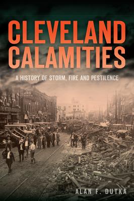 Cleveland Calamities:: A History of Storm, Fire and Pestilence - Dutka, Alan F