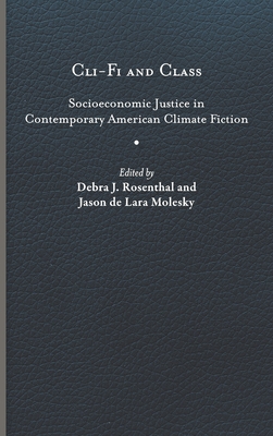 Cli-Fi and Class: Socioeconomic Justice in Contemporary American Climate Fiction - Rosenthal, Debra J. (Editor), and Molesky, Jason de Lara (Editor)