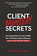 Client Badassery Secrets: How Copywriters Can Earn MORE, Run a Thriving Freelance Business, and Cut Out the Client Bullsh*t