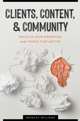 Clients, Content, & Community: Refocus Your Marketing on the Things That Matter - Williams, Bradley Clark, and Williams, Nicole (Foreword by)