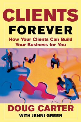 Clients Forever: How Your Clients Can Build Your Business for You: How Your Clients Can Build Your Business for You - Carter, Doug