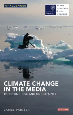 Climate Change in the Media: Reporting Risk and Uncertainty - Painter, James