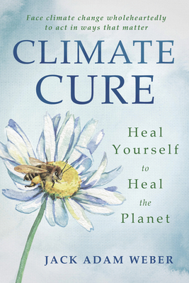 Climate Cure: Heal Yourself to Heal the Planet - Weber, Jack Adam, and Baker, Carolyn, PhD (Foreword by)