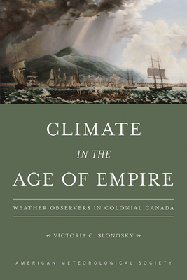 Climate in the Age of Empire: Weather Observers in Colonial Canada - Slonosky, Victoria C