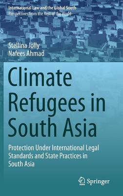Climate Refugees in South Asia: Protection Under International Legal Standards and State Practices in South Asia - Jolly, Stellina, and Ahmad, Nafees