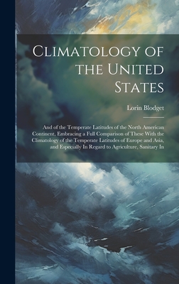 Climatology of the United States: And of the Temperate Latitudes of the North American Continent, Embracing a Full Comparison of These With the Climatology of the Temperate Latitudes of Europe and Asia, and Especially In Regard to Agriculture, Sanitary In - Blodget, Lorin