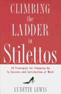 Climbing the Ladder in Stilettos: Ten Strategies for Stepping Up to Success and Satisfaction at Work