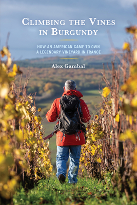 Climbing the Vines in Burgundy: How an American Came to Own a Legendary Vineyard in France - Gambal, Alex