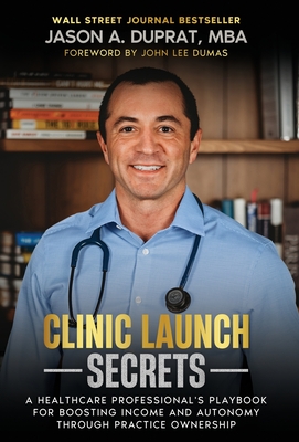 Clinic Launch Secrets: A Healthcare Professional's Playbook for Boosting Income and Autonomy through Practice Ownership - Duprat, Jason A, and Dumas, John Lee (Foreword by)