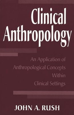 Clinical Anthropology: An Application of Anthropological Concepts Within Clinical Settings - Rush, John A