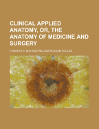 Clinical Applied Anatomy, Or, the Anatomy of Medicine and Surgery