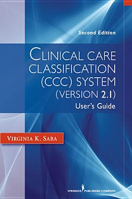 Clinical Care Classification (CCC) System (Version 2.5): User's Guide - Saba, Virginia, Edd, RN, Faan, LL