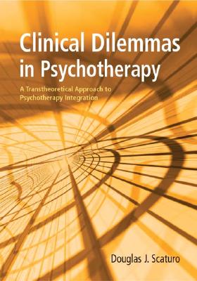 Clinical Dilemmas in Psychotherapy: A Transtheoretical Approach to Psychotherapy Integration - Scaturo, Douglas J, and Scatruro, Douglas J