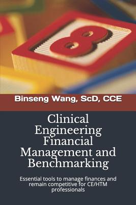 Clinical Engineering Financial Management and Benchmarking: Essential tools to manage finances and remain competitive for clinical engineering/healthcare technology management professionals - Wang Scd, Binseng