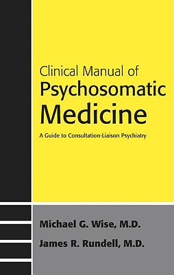 Clinical Manual of Psychosomatic Medicine: A Guide to Consultation-Liaison Psychiatry - Wise, Michael G, Dr., M.D., and Rundell, James R, Dr., M.D.