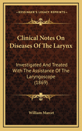 Clinical Notes On Diseases Of The Larynx: Investigated And Treated With The Assistance Of The Laryngoscope (1869)