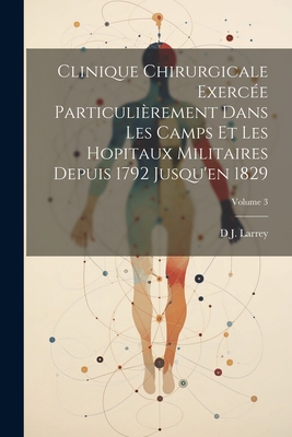 Clinique Chirurgicale Exerc?e Particuli?rement Dans Les Camps Et Les Hopitaux Militaires Depuis 1792 Jusqu'en 1829; Volume 3 - Larrey, D J