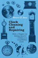 Clock Cleaning and Repairing: With a Chapter on Adding Quarter-Chimes to a Grandfather Clock