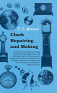 Clock Repairing and Making - A Practical Handbook Dealing With The Tools, Materials and Methods Used in Cleaning and Repairing all Kinds of English and Foreign Timepieces, Striking and Chiming and the Making of English Clocks