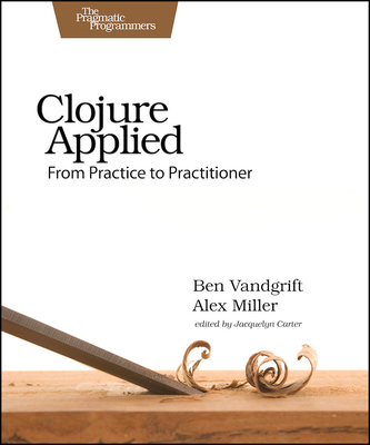 Clojure Applied: From Practice to Practitioner - Vandgrift, Ben, and Miller, Alex