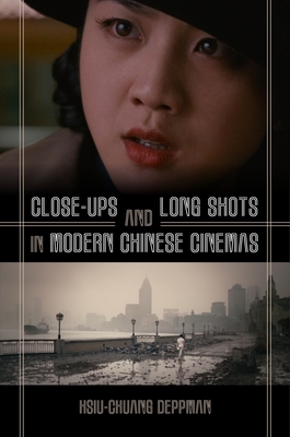 Close-ups and Long Shots in Modern Chinese Cinemas - Deppman, Hsiu-Chuang
