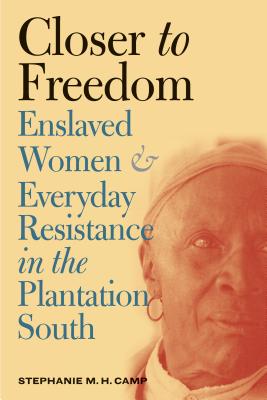 Closer to Freedom: Enslaved Women and Everyday Resistance in the Plantation South - Camp, Stephanie M H