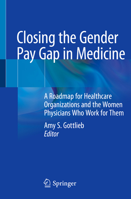 Closing the Gender Pay Gap in Medicine: A Roadmap for Healthcare Organizations and the Women Physicians Who Work for Them - Gottlieb MD Facp, Amy S (Editor)