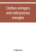 Clothes wringers and cold process mangles [technical facts told in a comprehensive way]