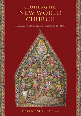 Clothing the New World Church: Liturgical Textiles of Spanish America, 1520-1820 - Stanfield-Mazzi, Maya