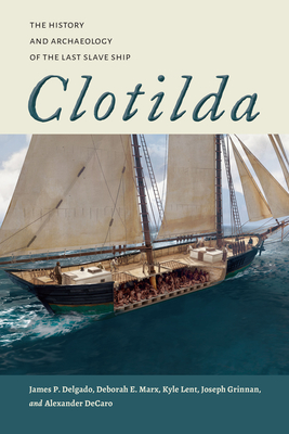 Clotilda: The History and Archaeology of the Last Slave Ship - Delgado, James P, and Marx, Deborah E, and Lent, Kyle